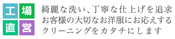 工場直営 綺麗な洗い、丁寧な仕上げを追求お客様の大切なお洋服にお応えするクリーニングをカタチにします